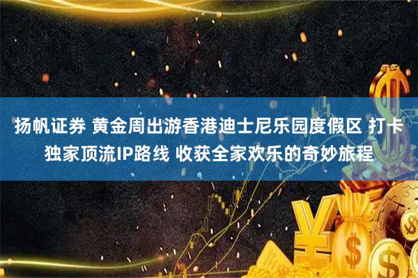 扬帆证券 黄金周出游香港迪士尼乐园度假区 打卡独家顶流IP路线 收获全家欢乐的奇妙旅程