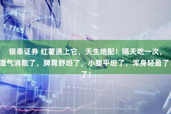 银泰证券 红薯遇上它，天生绝配！隔天吃一次，湿气消散了，脾胃舒坦了，小腹平坦了，浑身轻盈了！