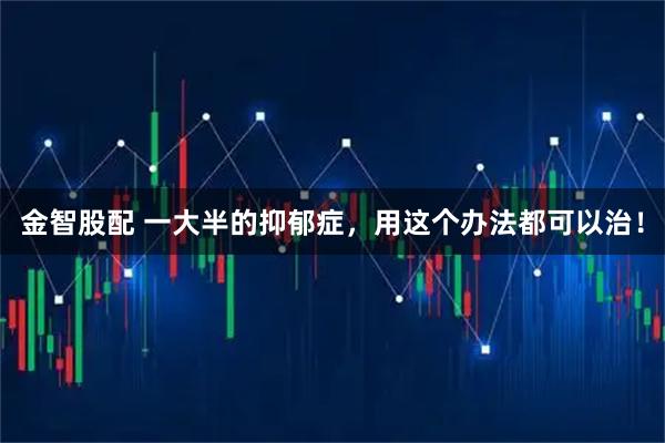 金智股配 一大半的抑郁症，用这个办法都可以治！