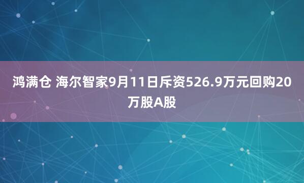 鸿满仓 海尔智家9月11日斥资526.9万元回购20万股A股