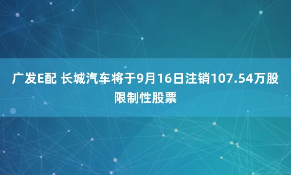 广发E配 长城汽车将于9月16日注销107.54万股限制性股票