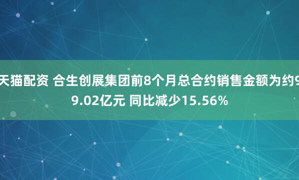 天猫配资 合生创展集团前8个月总合约销售金额为约99.02亿元 同比减少15.56%