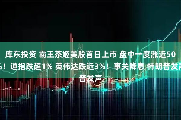 库东投资 霸王茶姬美股首日上市 盘中一度涨近50%！道指跌超1% 英伟达跌近3%！事关降息 特朗普发声