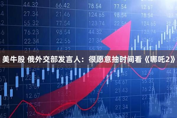 美牛股 俄外交部发言人：很愿意抽时间看《哪吒2》