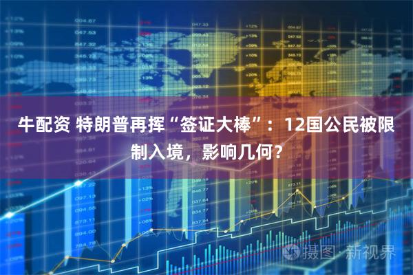 牛配资 特朗普再挥“签证大棒”：12国公民被限制入境，影响几何？