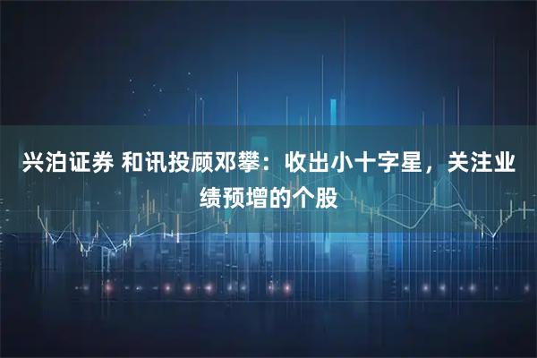 兴泊证券 和讯投顾邓攀：收出小十字星，关注业绩预增的个股