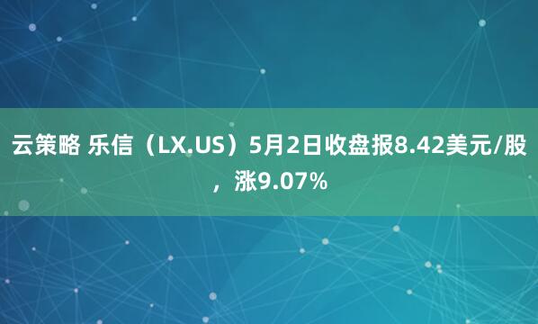 云策略 乐信（LX.US）5月2日收盘报8.42美元/股，涨9.07%
