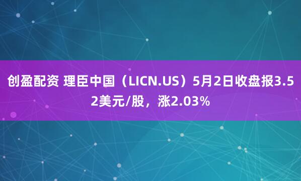 创盈配资 理臣中国（LICN.US）5月2日收盘报3.52美元/股，涨2.03%