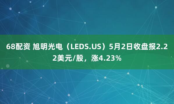 68配资 旭明光电（LEDS.US）5月2日收盘报2.22美元/股，涨4.23%