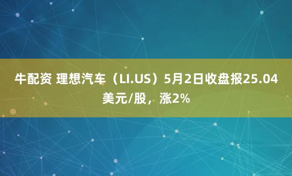 牛配资 理想汽车（LI.US）5月2日收盘报25.04美元/股，涨2%
