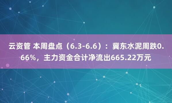 云资管 本周盘点（6.3-6.6）：冀东水泥周跌0.66%，主力资金合计净流出665.22万元
