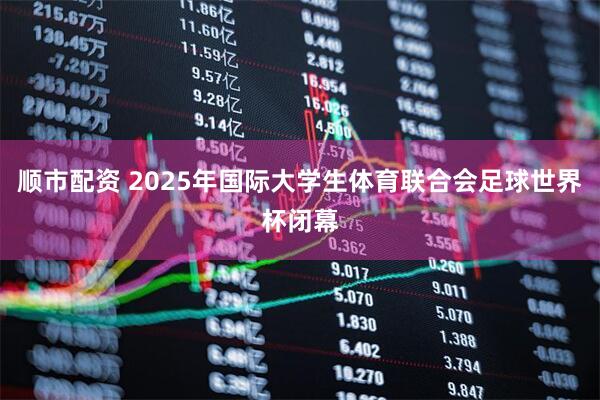 顺市配资 2025年国际大学生体育联合会足球世界杯闭幕