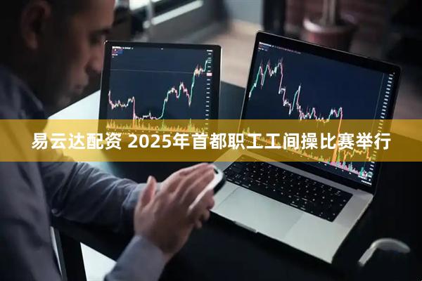 易云达配资 2025年首都职工工间操比赛举行