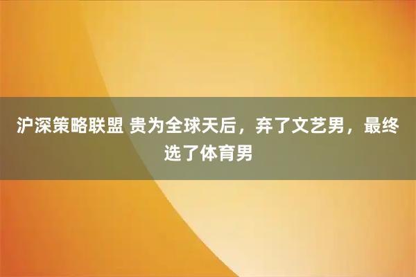 沪深策略联盟 贵为全球天后，弃了文艺男，最终选了体育男