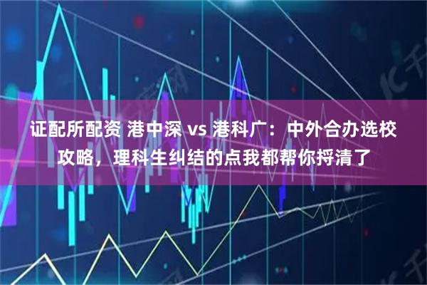 证配所配资 港中深 vs 港科广：中外合办选校攻略，理科生纠结的点我都帮你捋清了
