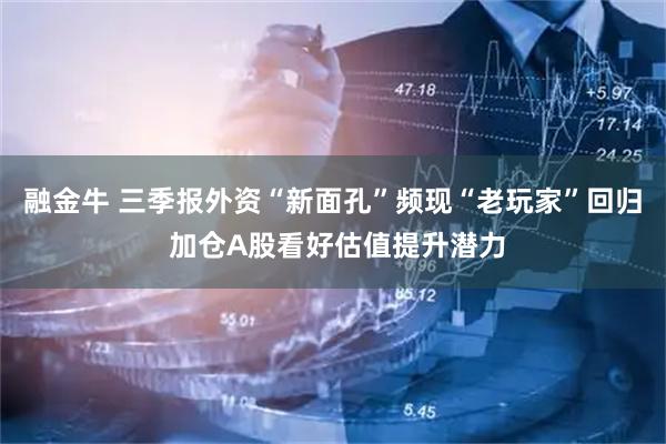 融金牛 三季报外资“新面孔”频现“老玩家”回归 加仓A股看好估值提升潜力