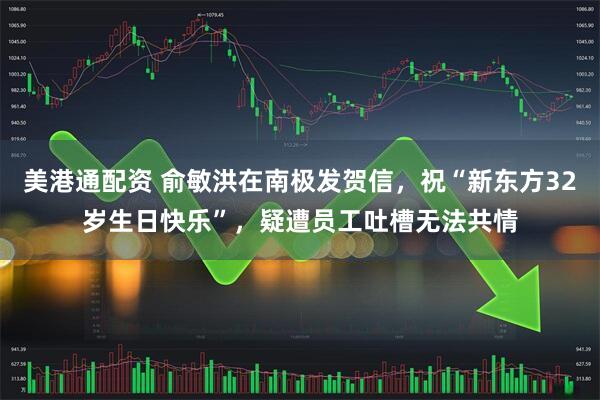 美港通配资 俞敏洪在南极发贺信，祝“新东方32岁生日快乐”，疑遭员工吐槽无法共情