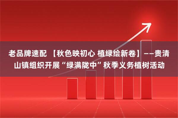 老品牌速配 【秋色映初心 植绿绘新卷】——贵清山镇组织开展“绿满陇中”秋季义务植树活动