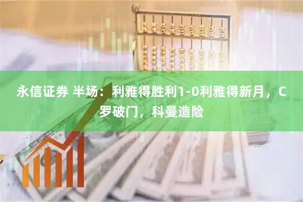 永信证券 半场：利雅得胜利1-0利雅得新月，C罗破门，科曼造险