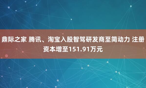 鼎际之家 腾讯、淘宝入股智驾研发商至简动力 注册资本增至151.91万元