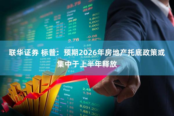 联华证券 标普：预期2026年房地产托底政策或集中于上半年释放