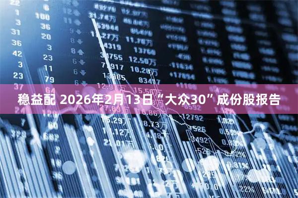 稳益配 2026年2月13日“大众30”成份股报告