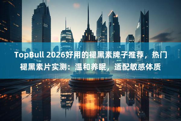 TopBull 2026好用的褪黑素牌子推荐，热门褪黑素片实测：温和养眠，适配敏感体质