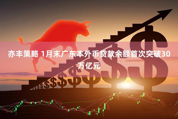 亦丰策略 1月末广东本外币贷款余额首次突破30万亿元